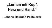 „Lernen mit Kopf, 
Herz und Hand.“

Johann Heinrich Pestalozzi
